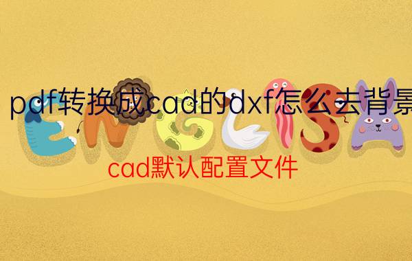 pdf转换成cad的dxf怎么去背景 cad默认配置文件？